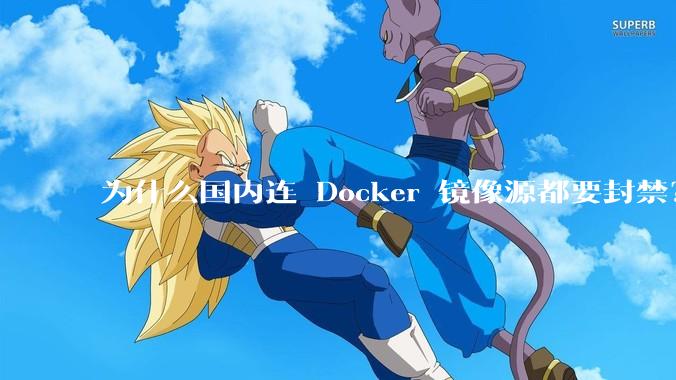 为什么国内连 Docker 镜像源都要封禁？