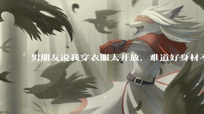男朋友说我穿衣服太开放，难道好身材不应该显示出来吗？