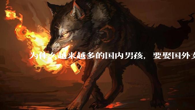 为什么越来越多的国内男孩，要娶国外女孩?