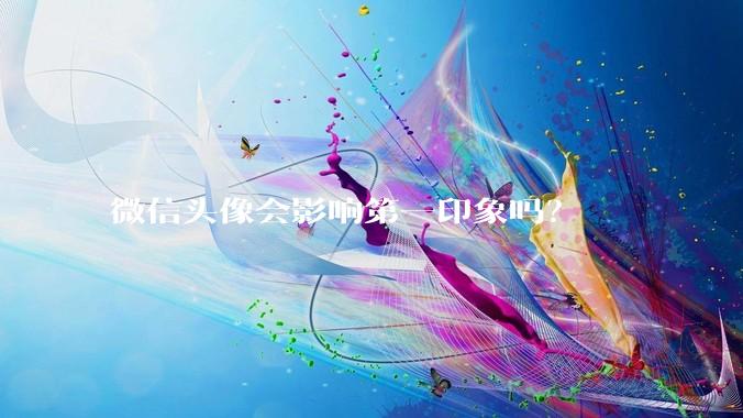 微信头像会影响第一印象吗？