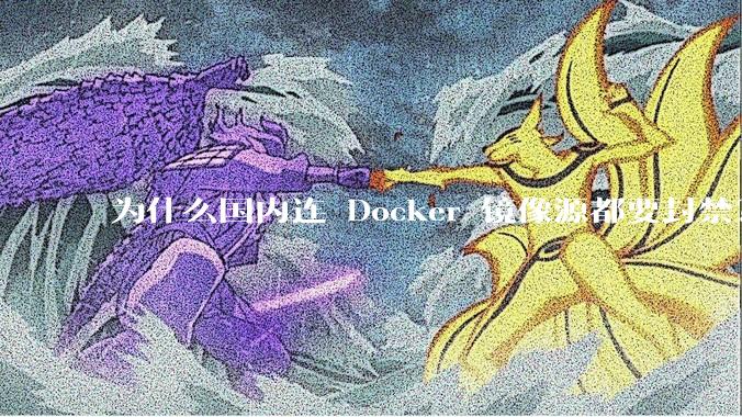 为什么国内连 Docker 镜像源都要封禁？