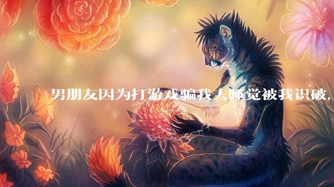 男朋友因为打游戏骗我去睡觉被我识破，然后我提了分手，他同意了，问问男孩子们他怎么想的？