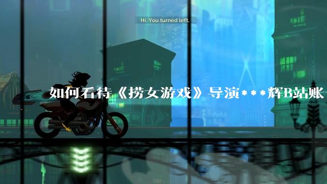 如何看待《捞女游戏》导演***辉B站账号遭封，是否遭到打击报复?
