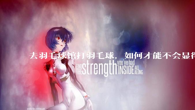去羽毛球馆打羽毛球，如何才能不会显得太菜 ?