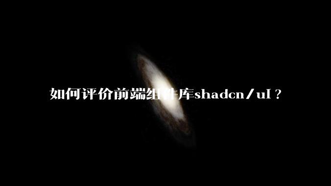 如何评价前端组件库shadcn/ui?