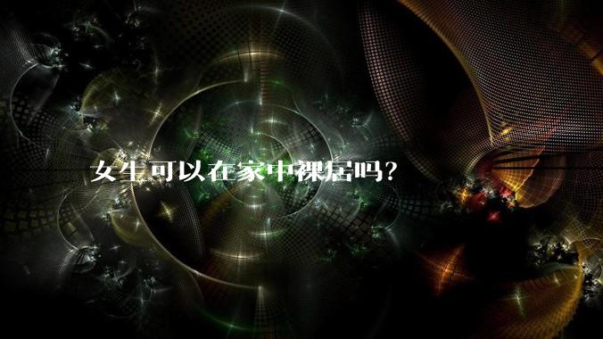 女生可以在家中裸居吗？