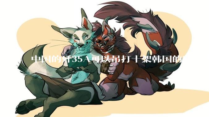 中国的歼35A可以吊打十架韩国的KF21吗?