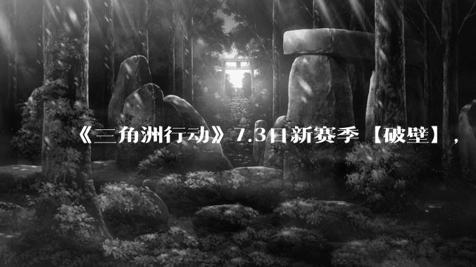 《三角洲行动》7.3日新赛季【破壁】，有什么值得期待的？