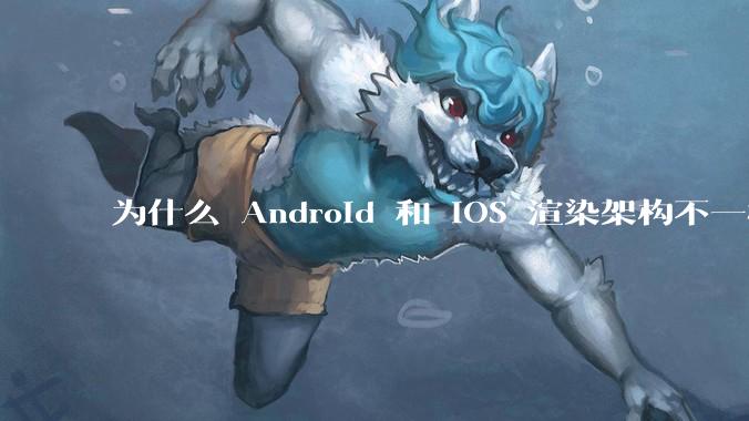 为什么 Android 和 iOS 渲染架构不一样，各有什么优劣势？