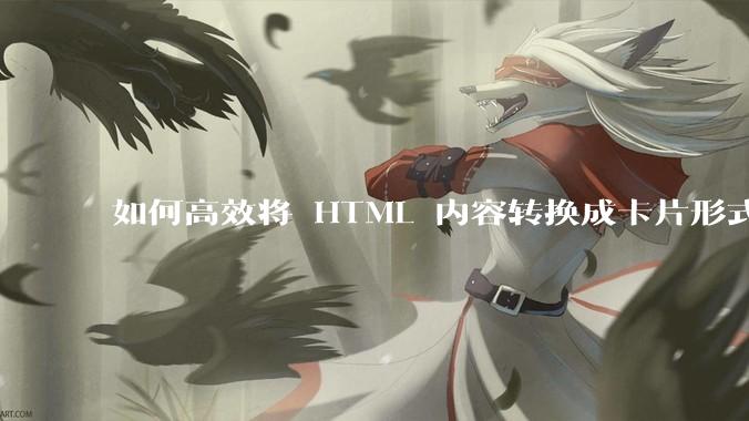 如何高效将 HTML 内容转换成卡片形式？