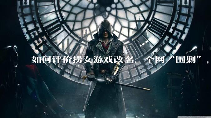 如何评价捞女游戏改名，全网“围剿”，以及导演b站账号被封这件事?